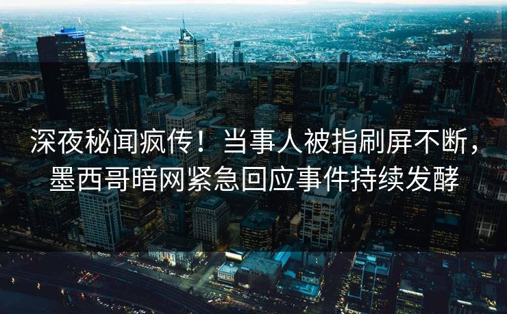 深夜秘闻疯传！当事人被指刷屏不断，墨西哥暗网紧急回应事件持续发酵