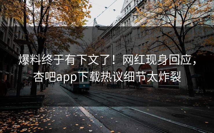爆料终于有下文了！网红现身回应，杏吧app下载热议细节太炸裂