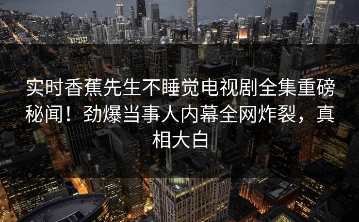 实时香蕉先生不睡觉电视剧全集重磅秘闻！劲爆当事人内幕全网炸裂，真相大白