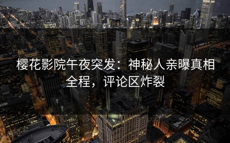樱花影院午夜突发：神秘人亲曝真相全程，评论区炸裂