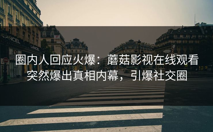 圈内人回应火爆：蘑菇影视在线观看突然爆出真相内幕，引爆社交圈