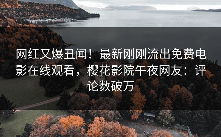 网红又爆丑闻！最新刚刚流出免费电影在线观看，樱花影院午夜网友：评论数破万