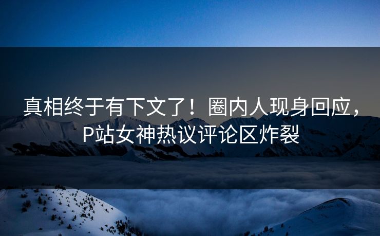 真相终于有下文了！圈内人现身回应，P站女神热议评论区炸裂