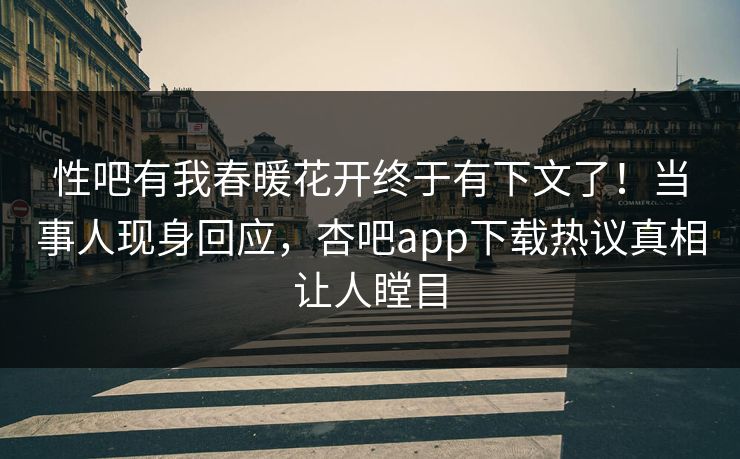 性吧有我春暖花开终于有下文了！当事人现身回应，杏吧app下载热议真相让人瞠目