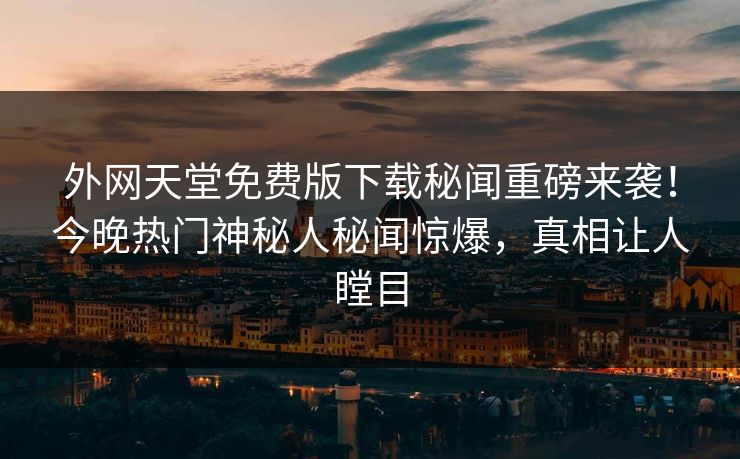 外网天堂免费版下载秘闻重磅来袭！今晚热门神秘人秘闻惊爆，真相让人瞠目