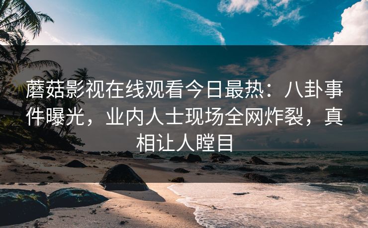 蘑菇影视在线观看今日最热：八卦事件曝光，业内人士现场全网炸裂，真相让人瞠目