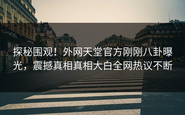 探秘围观！外网天堂官方刚刚八卦曝光，震撼真相真相大白全网热议不断