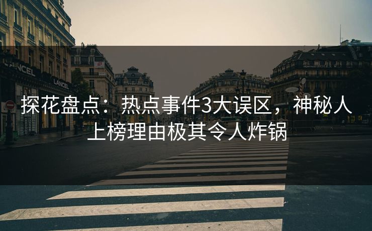 探花盘点：热点事件3大误区，神秘人上榜理由极其令人炸锅