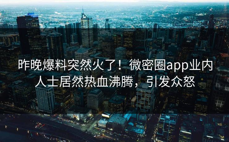 昨晚爆料突然火了！微密圈app业内人士居然热血沸腾，引发众怒
