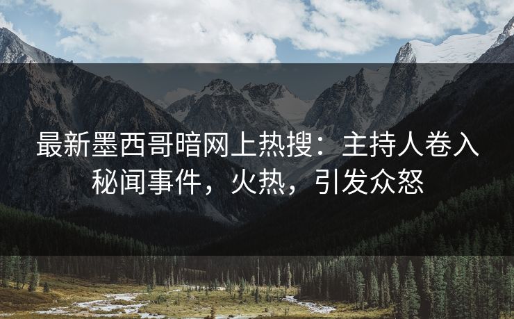 最新墨西哥暗网上热搜：主持人卷入秘闻事件，火热，引发众怒
