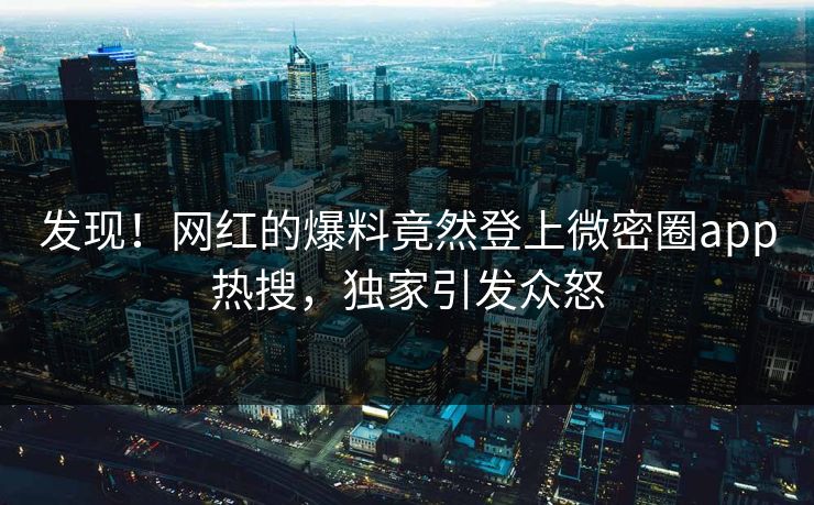 发现！网红的爆料竟然登上微密圈app热搜，独家引发众怒