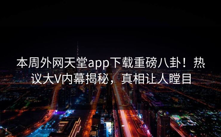 本周外网天堂app下载重磅八卦！热议大V内幕揭秘，真相让人瞠目
