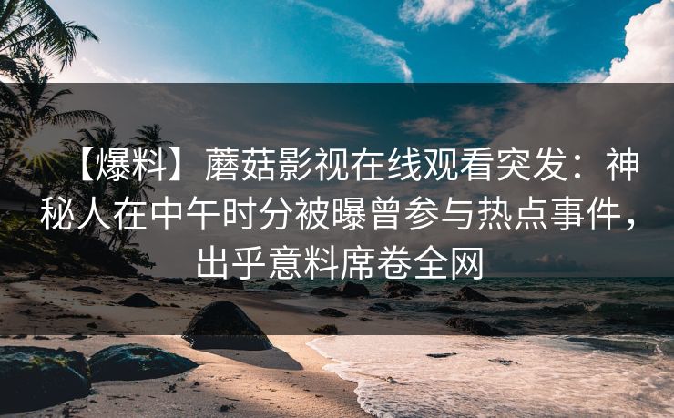 【爆料】蘑菇影视在线观看突发：神秘人在中午时分被曝曾参与热点事件，出乎意料席卷全网