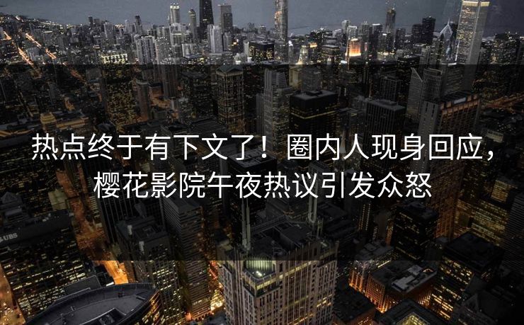 热点终于有下文了！圈内人现身回应，樱花影院午夜热议引发众怒