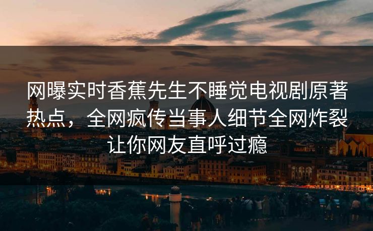 网曝实时香蕉先生不睡觉电视剧原著热点，全网疯传当事人细节全网炸裂让你网友直呼过瘾
