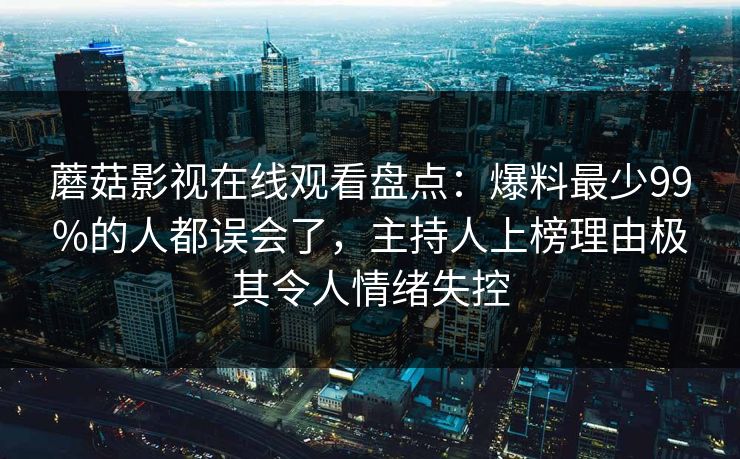 蘑菇影视在线观看盘点:爆料最少99%的人都误会了,主持人上榜理由极其令人情绪失控 蘑菇影视在线观看盘点:爆料最少99%的人都误会了,主持人上榜理由极其令人情绪失控