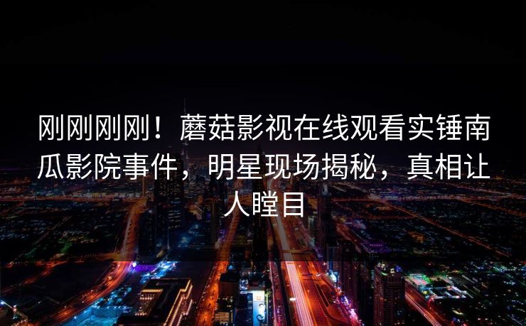 刚刚刚刚！蘑菇影视在线观看实锤南瓜影院事件，明星现场揭秘，真相让人瞠目