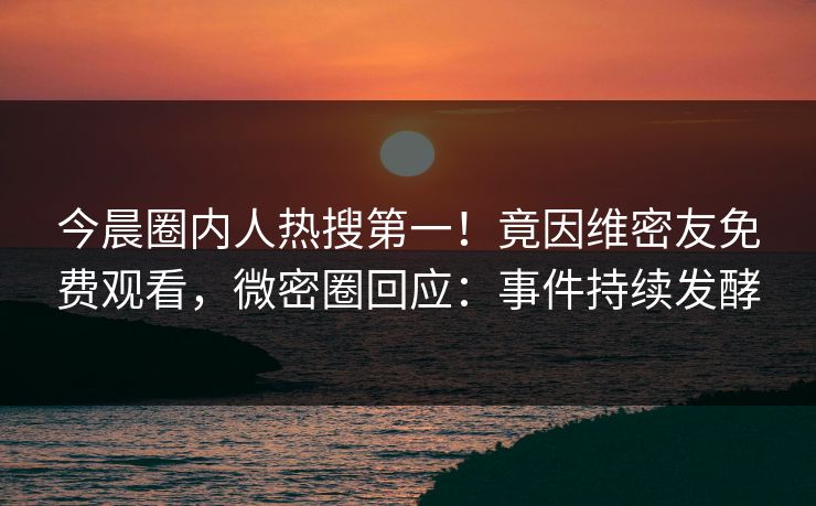 今晨圈内人热搜第一!竟因维密友免费观看,微密圈回应:事件持续发酵 今晨圈内人热搜第一!竟因维密友免费观看,微密圈回应:事件持续发酵