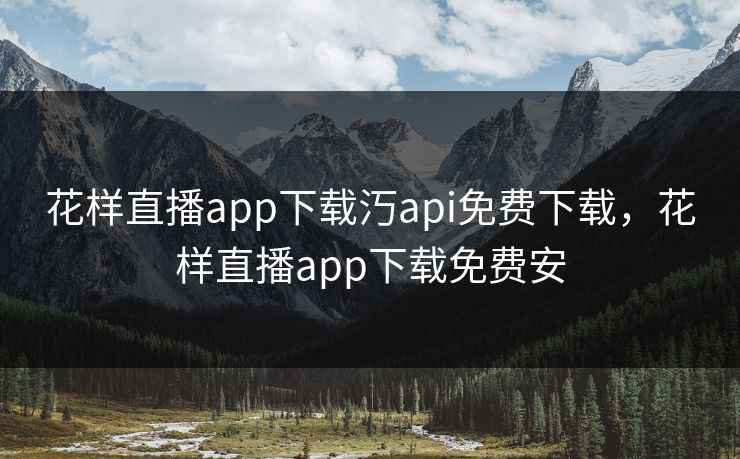 花样直播app下载汅api免费下载，花样直播app下载免费安