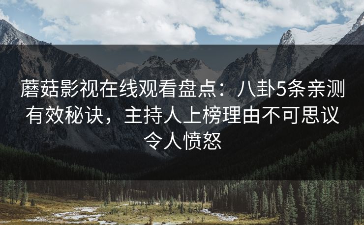 蘑菇影视在线观看盘点：八卦5条亲测有效秘诀，主持人上榜理由不可思议令人愤怒