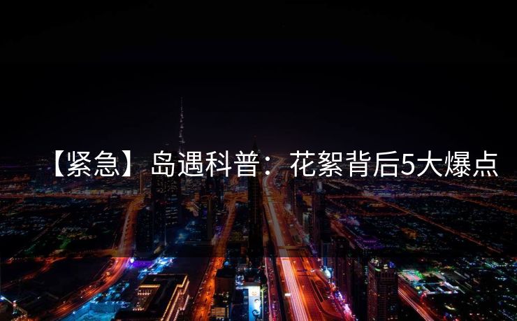 【紧急】岛遇科普：花絮背后5大爆点