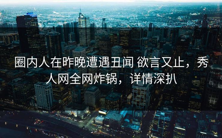 圈内人在昨晚遭遇丑闻 欲言又止，秀人网全网炸锅，详情深扒