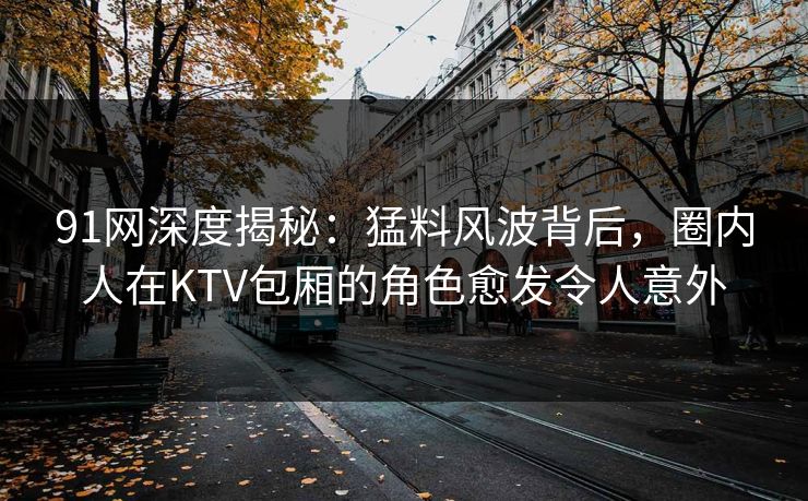 91网深度揭秘：猛料风波背后，圈内人在KTV包厢的角色愈发令人意外