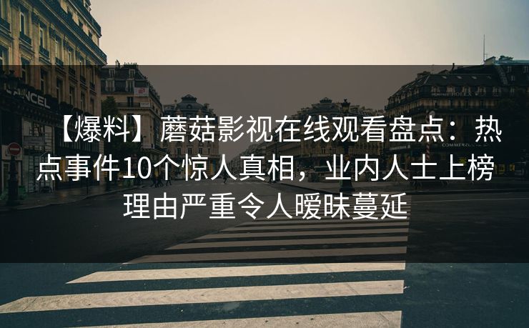 【爆料】蘑菇影视在线观看盘点：热点事件10个惊人真相，业内人士上榜理由严重令人暧昧蔓延