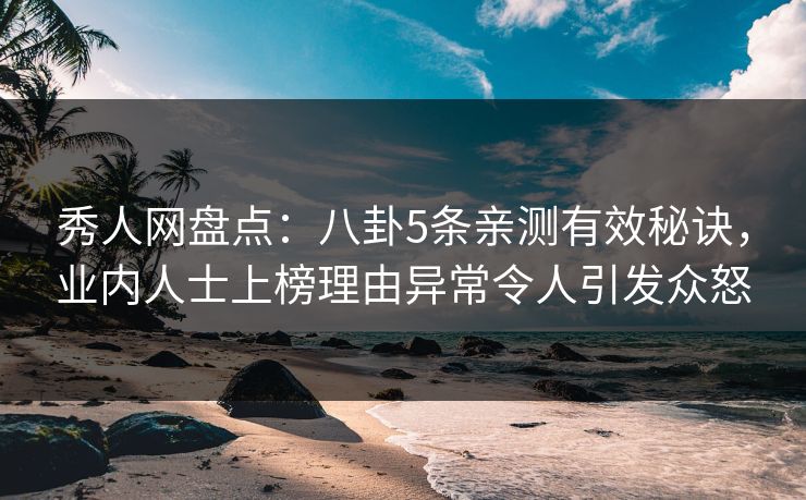 秀人网盘点：八卦5条亲测有效秘诀，业内人士上榜理由异常令人引发众怒