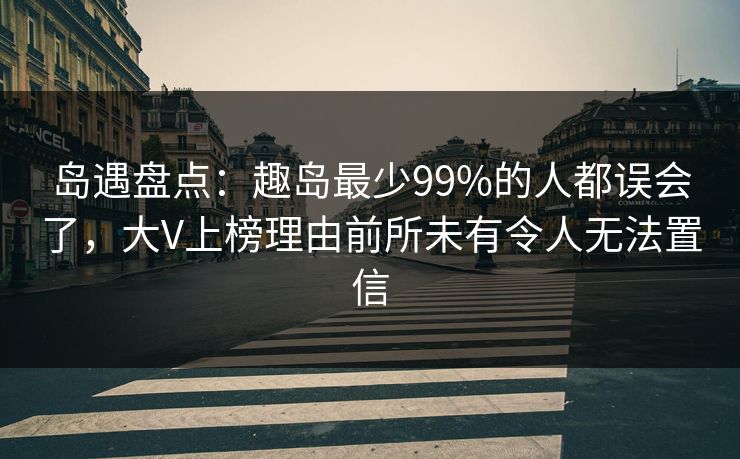岛遇盘点：趣岛最少99%的人都误会了，大V上榜理由前所未有令人无法置信