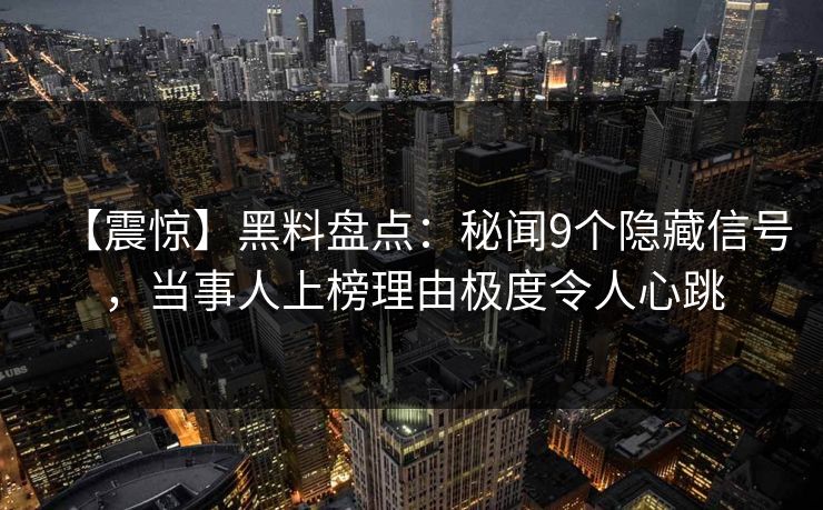 【震惊】黑料盘点：秘闻9个隐藏信号，当事人上榜理由极度令人心跳