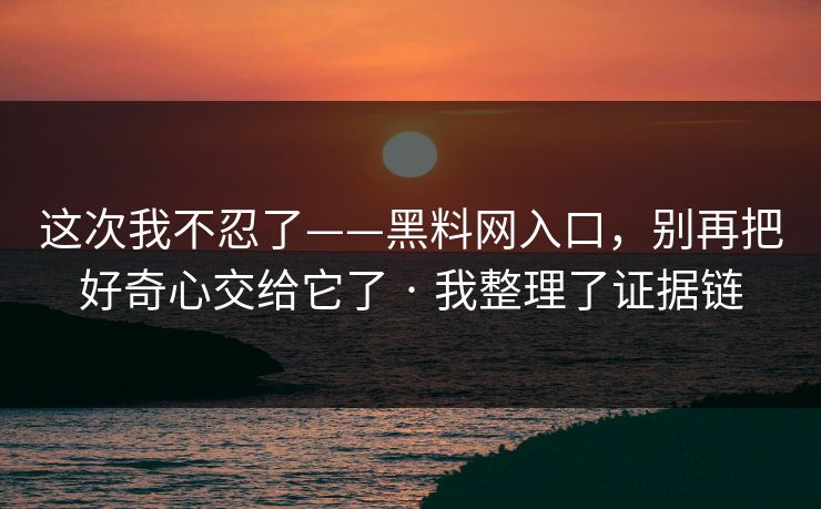 这次我不忍了——黑料网入口，别再把好奇心交给它了 · 我整理了证据链