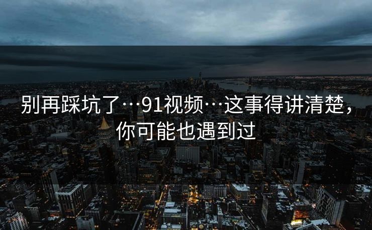 别再踩坑了…91视频…这事得讲清楚，你可能也遇到过