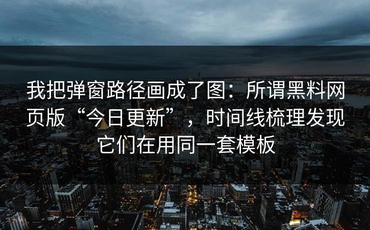 我把弹窗路径画成了图：所谓黑料网页版“今日更新”，时间线梳理发现它们在用同一套模板