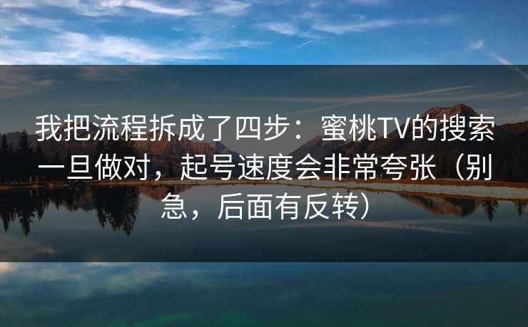 我把流程拆成了四步：蜜桃TV的搜索一旦做对，起号速度会非常夸张（别急，后面有反转）