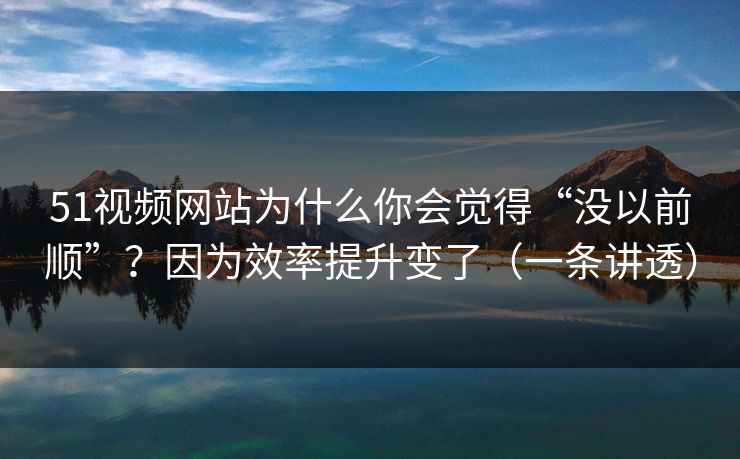 51视频网站为什么你会觉得“没以前顺”?因为效率提升变了(一条讲透) 51视频网站为什么你会觉得“没以前顺”?因为效率提升变了(一条讲透)