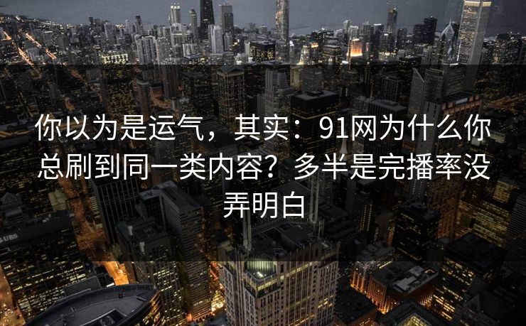 你以为是运气,其实:91网为什么你总刷到同一类内容?多半是完播率没弄明白 你以为是运气,其实:91网为什么你总刷到同一类内容?多半是完播率没弄明白
