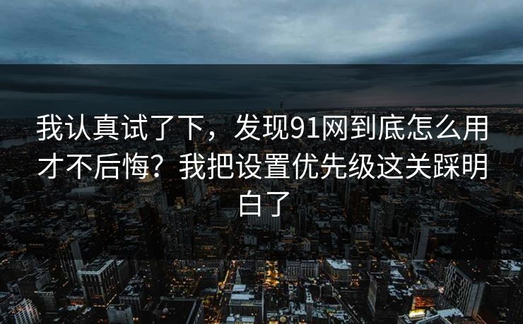 我认真试了下，发现91网到底怎么用才不后悔？我把设置优先级这关踩明白了