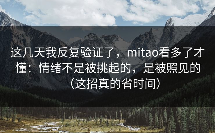 这几天我反复验证了，mitao看多了才懂：情绪不是被挑起的，是被照见的（这招真的省时间）