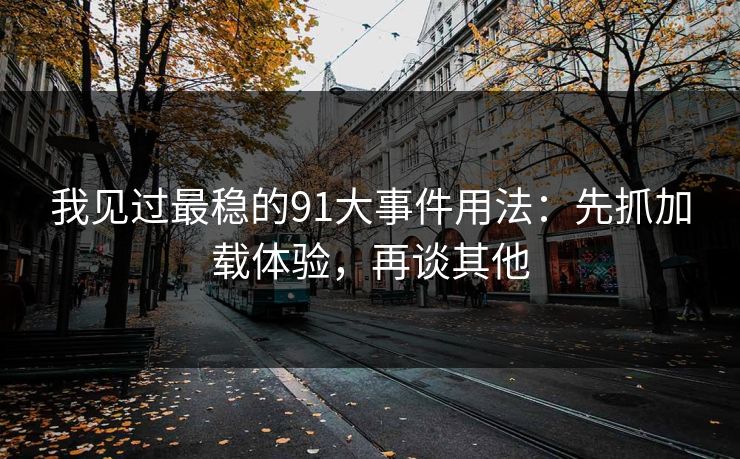 我见过最稳的91大事件用法：先抓加载体验，再谈其他