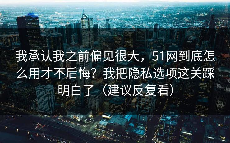我承认我之前偏见很大，51网到底怎么用才不后悔？我把隐私选项这关踩明白了（建议反复看）