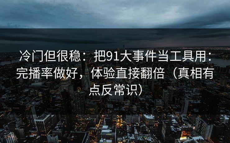 冷门但很稳：把91大事件当工具用：完播率做好，体验直接翻倍（真相有点反常识）