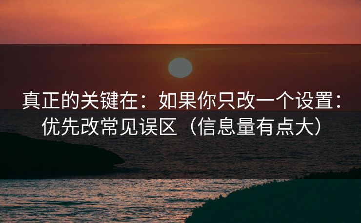 真正的关键在：如果你只改一个设置：优先改常见误区（信息量有点大）