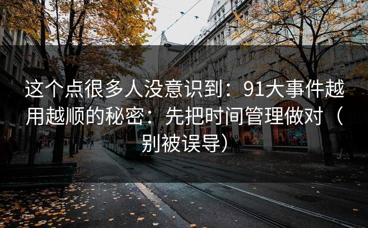 这个点很多人没意识到：91大事件越用越顺的秘密：先把时间管理做对（别被误导）