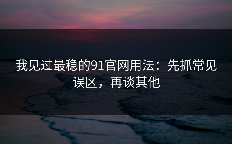 我见过最稳的91官网用法：先抓常见误区，再谈其他