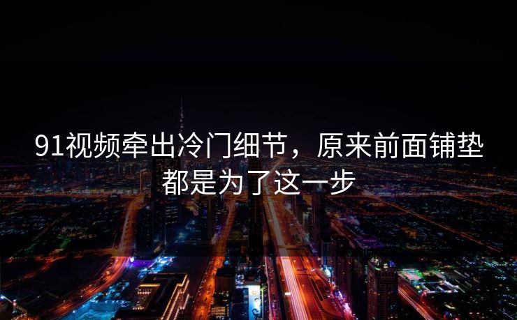 91视频牵出冷门细节，原来前面铺垫都是为了这一步